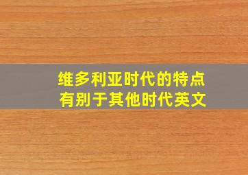 维多利亚时代的特点 有别于其他时代英文